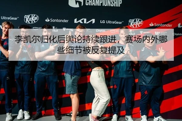 李凯尔归化后舆论持续跟进，赛场内外哪些细节被反复提及