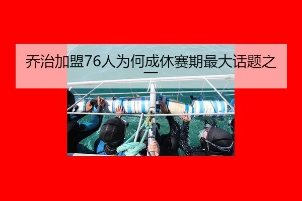 乔治加盟76人为何成休赛期最大话题之一（m6）